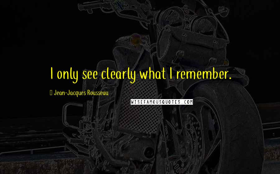 Jean-Jacques Rousseau Quotes: I only see clearly what I remember.