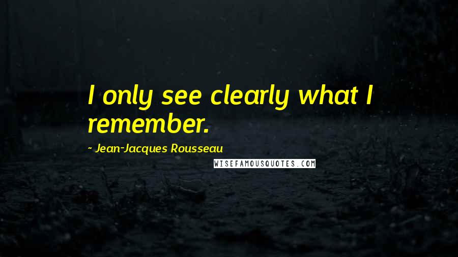 Jean-Jacques Rousseau Quotes: I only see clearly what I remember.