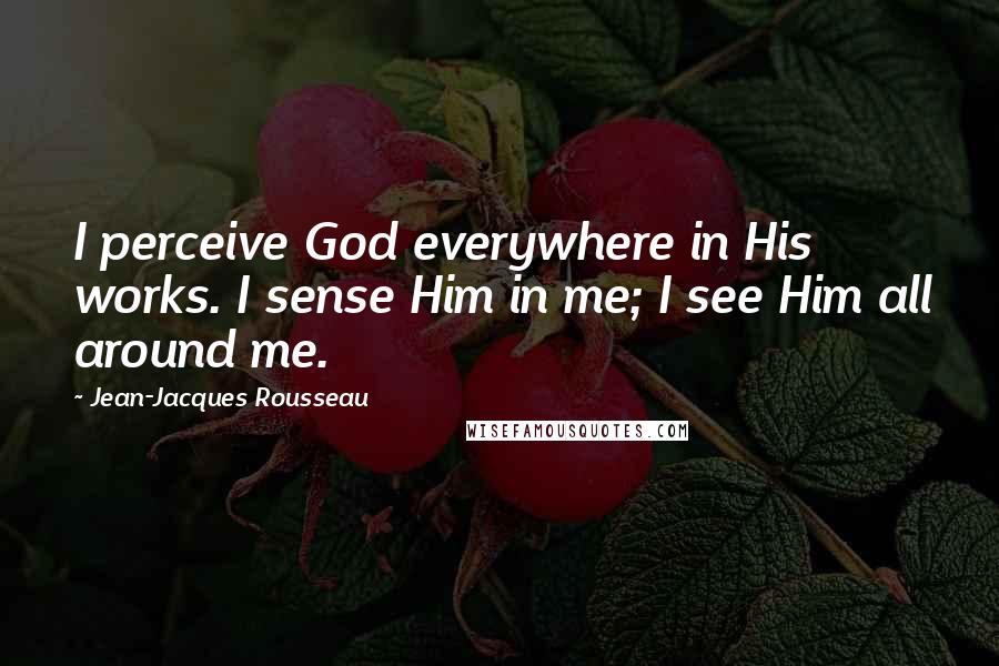 Jean-Jacques Rousseau Quotes: I perceive God everywhere in His works. I sense Him in me; I see Him all around me.