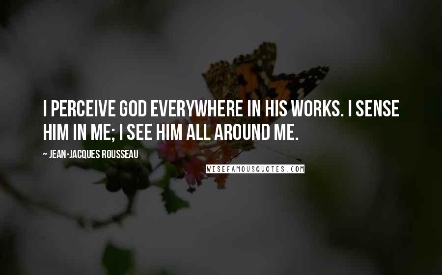 Jean-Jacques Rousseau Quotes: I perceive God everywhere in His works. I sense Him in me; I see Him all around me.