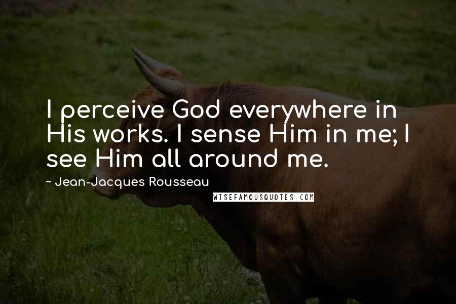 Jean-Jacques Rousseau Quotes: I perceive God everywhere in His works. I sense Him in me; I see Him all around me.