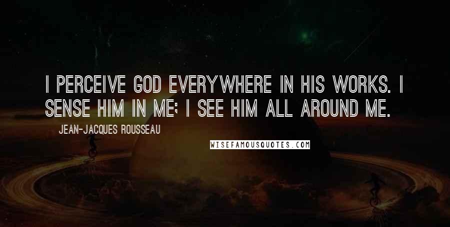 Jean-Jacques Rousseau Quotes: I perceive God everywhere in His works. I sense Him in me; I see Him all around me.