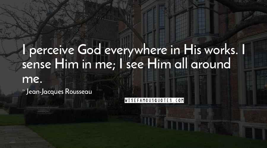 Jean-Jacques Rousseau Quotes: I perceive God everywhere in His works. I sense Him in me; I see Him all around me.