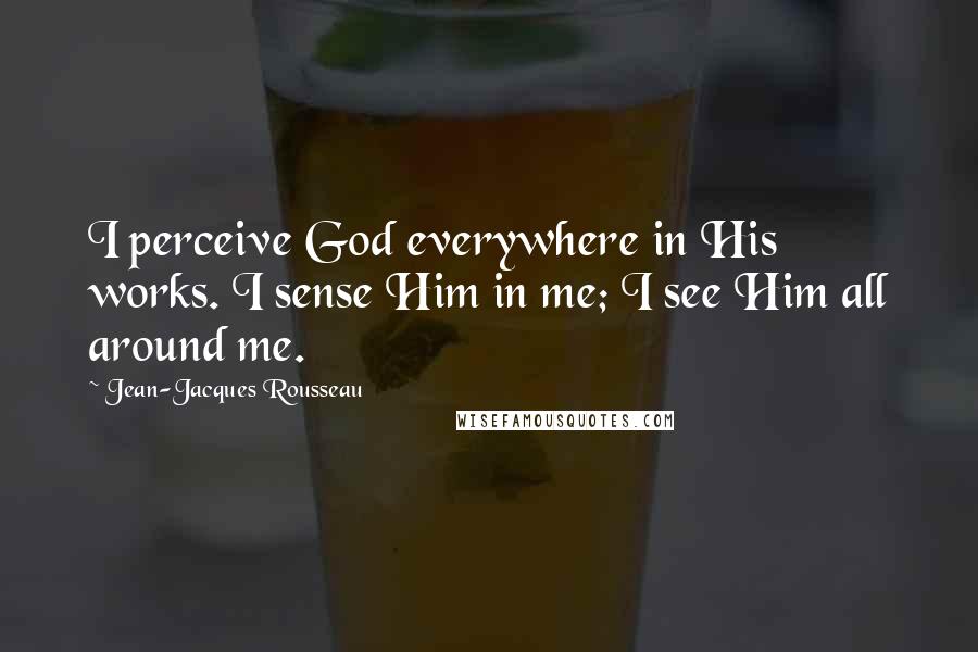 Jean-Jacques Rousseau Quotes: I perceive God everywhere in His works. I sense Him in me; I see Him all around me.