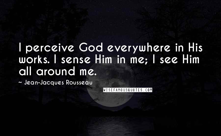 Jean-Jacques Rousseau Quotes: I perceive God everywhere in His works. I sense Him in me; I see Him all around me.