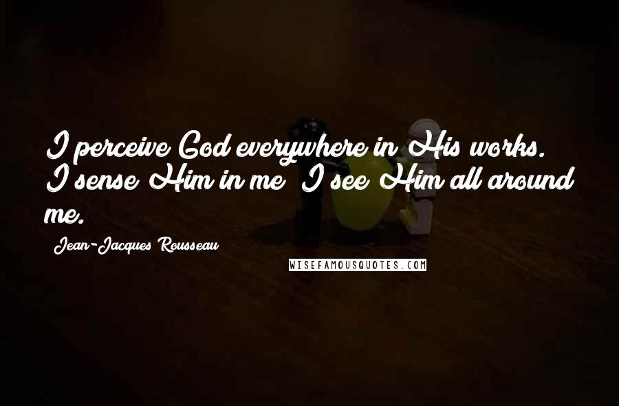 Jean-Jacques Rousseau Quotes: I perceive God everywhere in His works. I sense Him in me; I see Him all around me.