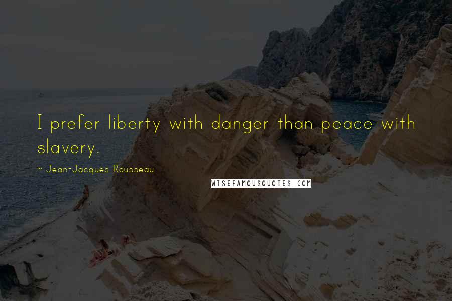 Jean-Jacques Rousseau Quotes: I prefer liberty with danger than peace with slavery.