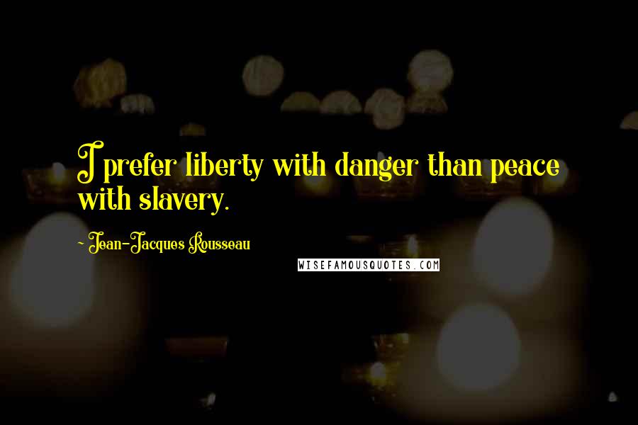 Jean-Jacques Rousseau Quotes: I prefer liberty with danger than peace with slavery.