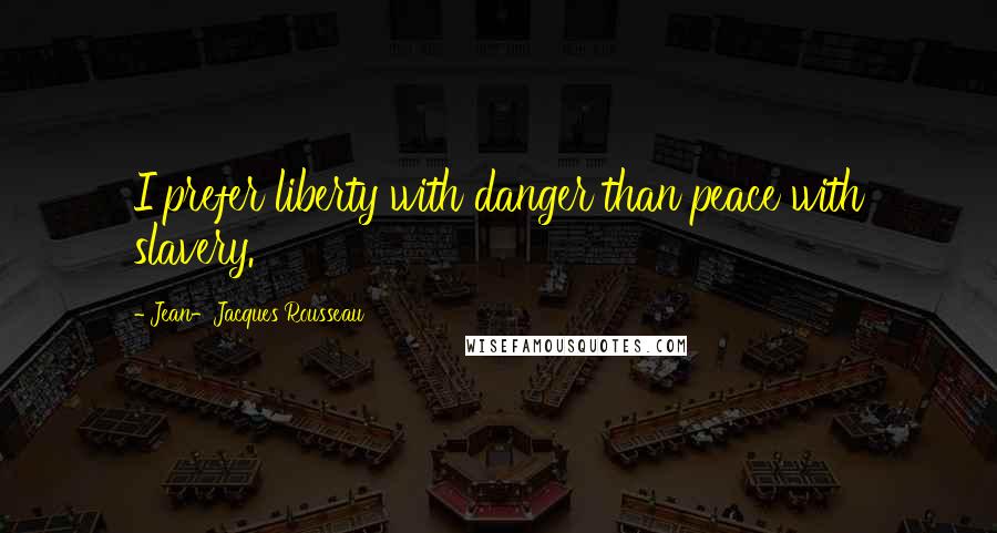 Jean-Jacques Rousseau Quotes: I prefer liberty with danger than peace with slavery.