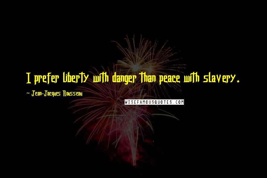 Jean-Jacques Rousseau Quotes: I prefer liberty with danger than peace with slavery.