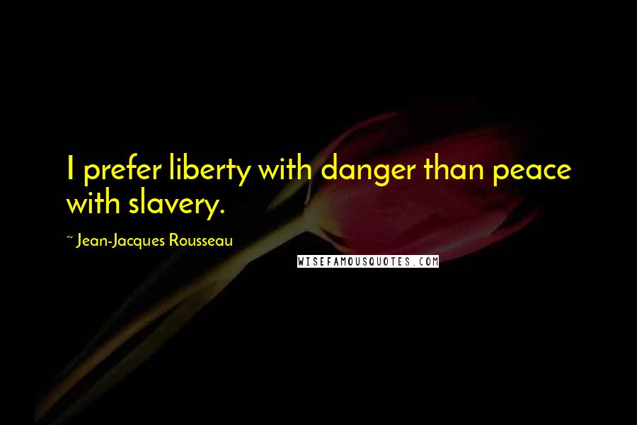 Jean-Jacques Rousseau Quotes: I prefer liberty with danger than peace with slavery.