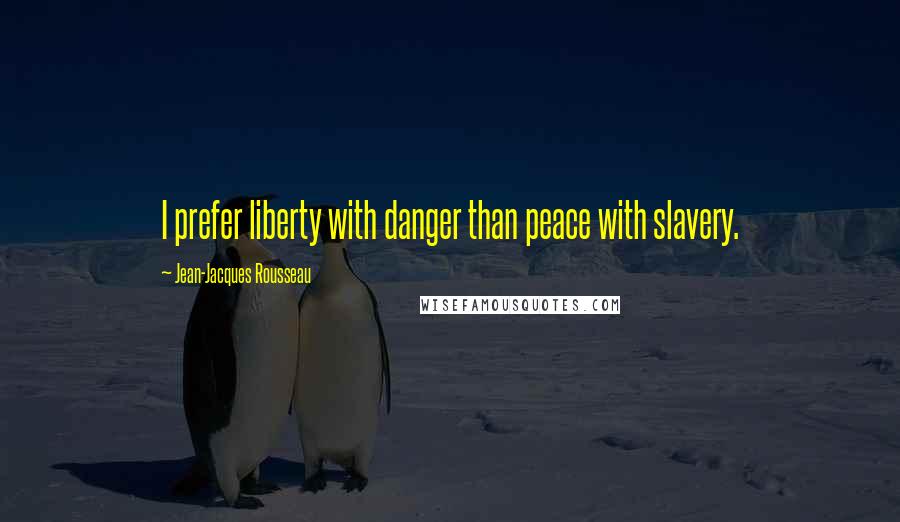 Jean-Jacques Rousseau Quotes: I prefer liberty with danger than peace with slavery.