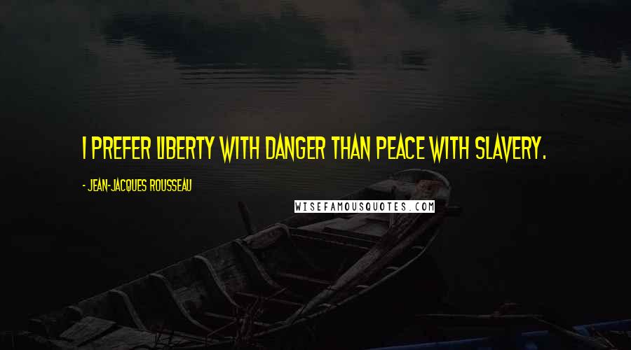 Jean-Jacques Rousseau Quotes: I prefer liberty with danger than peace with slavery.