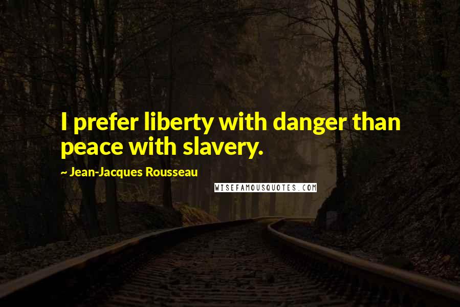 Jean-Jacques Rousseau Quotes: I prefer liberty with danger than peace with slavery.