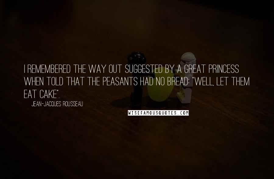 Jean-Jacques Rousseau Quotes: I remembered the way out suggested by a great princess when told that the peasants had no bread: "Well, let them eat cake".