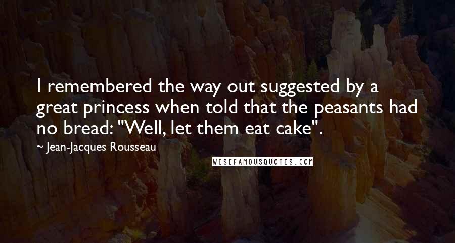 Jean-Jacques Rousseau Quotes: I remembered the way out suggested by a great princess when told that the peasants had no bread: "Well, let them eat cake".