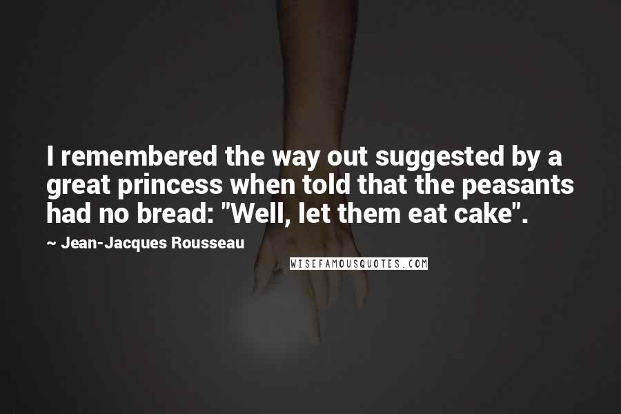Jean-Jacques Rousseau Quotes: I remembered the way out suggested by a great princess when told that the peasants had no bread: "Well, let them eat cake".