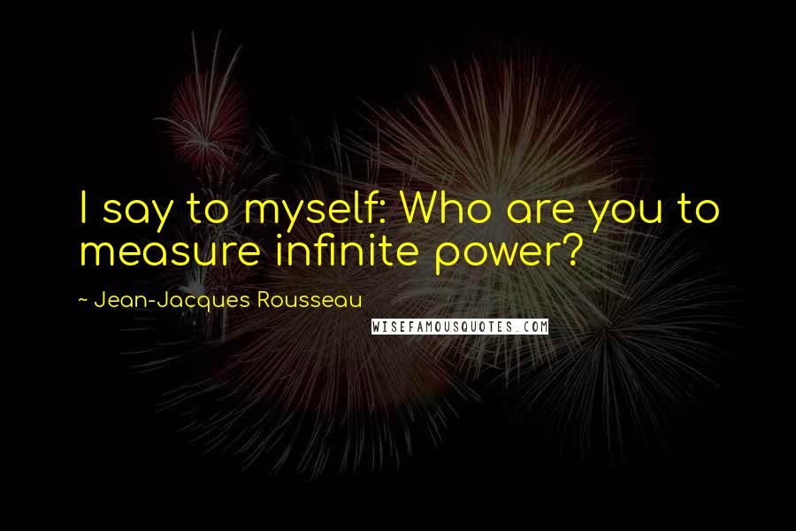Jean-Jacques Rousseau Quotes: I say to myself: Who are you to measure infinite power?