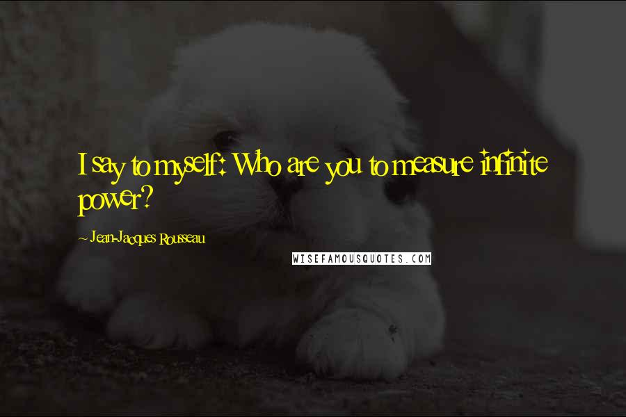 Jean-Jacques Rousseau Quotes: I say to myself: Who are you to measure infinite power?