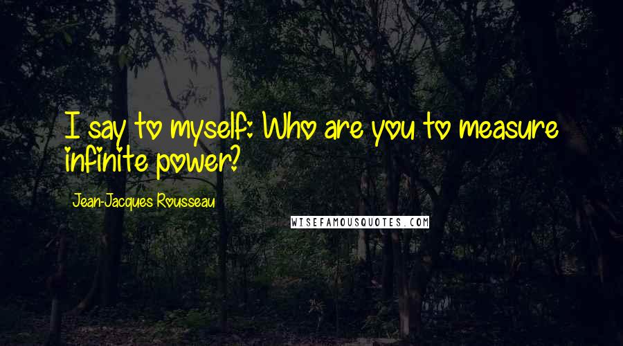 Jean-Jacques Rousseau Quotes: I say to myself: Who are you to measure infinite power?