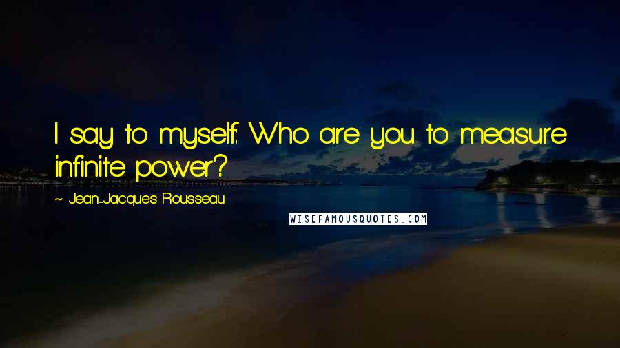 Jean-Jacques Rousseau Quotes: I say to myself: Who are you to measure infinite power?