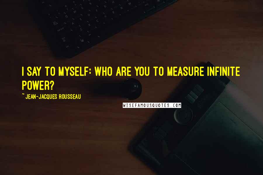 Jean-Jacques Rousseau Quotes: I say to myself: Who are you to measure infinite power?