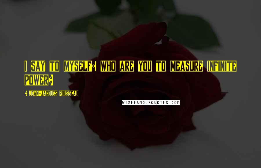 Jean-Jacques Rousseau Quotes: I say to myself: Who are you to measure infinite power?