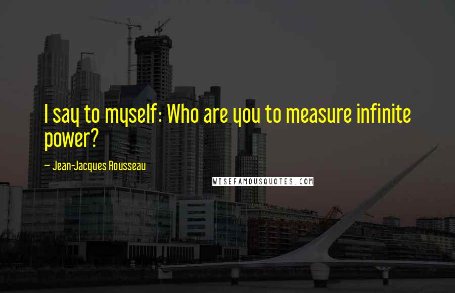 Jean-Jacques Rousseau Quotes: I say to myself: Who are you to measure infinite power?