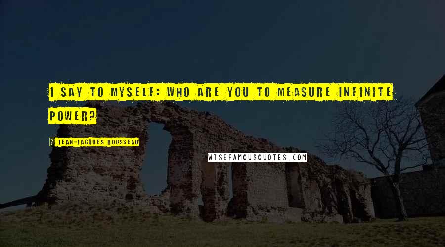 Jean-Jacques Rousseau Quotes: I say to myself: Who are you to measure infinite power?