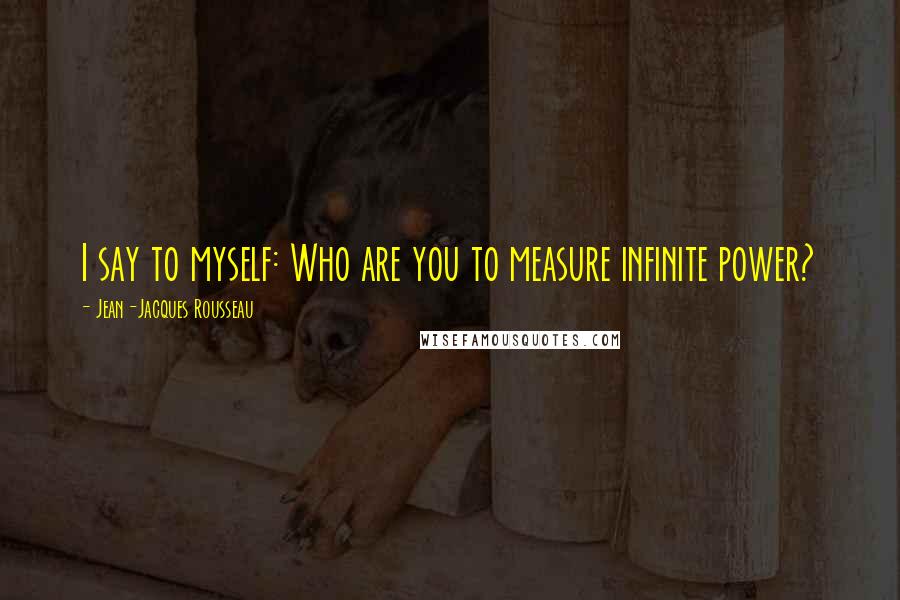 Jean-Jacques Rousseau Quotes: I say to myself: Who are you to measure infinite power?