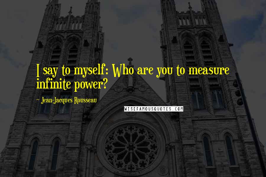 Jean-Jacques Rousseau Quotes: I say to myself: Who are you to measure infinite power?