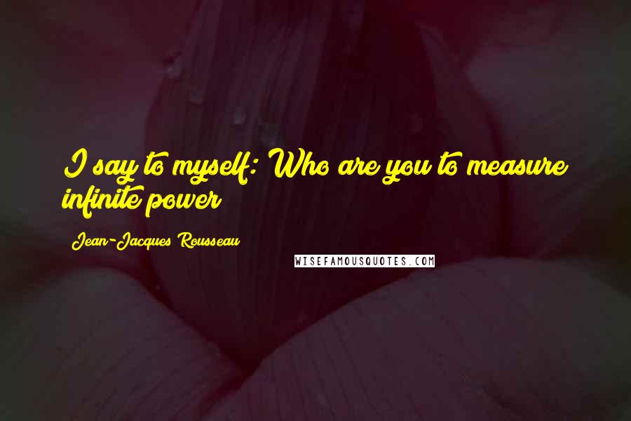 Jean-Jacques Rousseau Quotes: I say to myself: Who are you to measure infinite power?