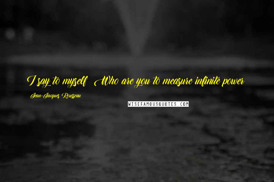 Jean-Jacques Rousseau Quotes: I say to myself: Who are you to measure infinite power?