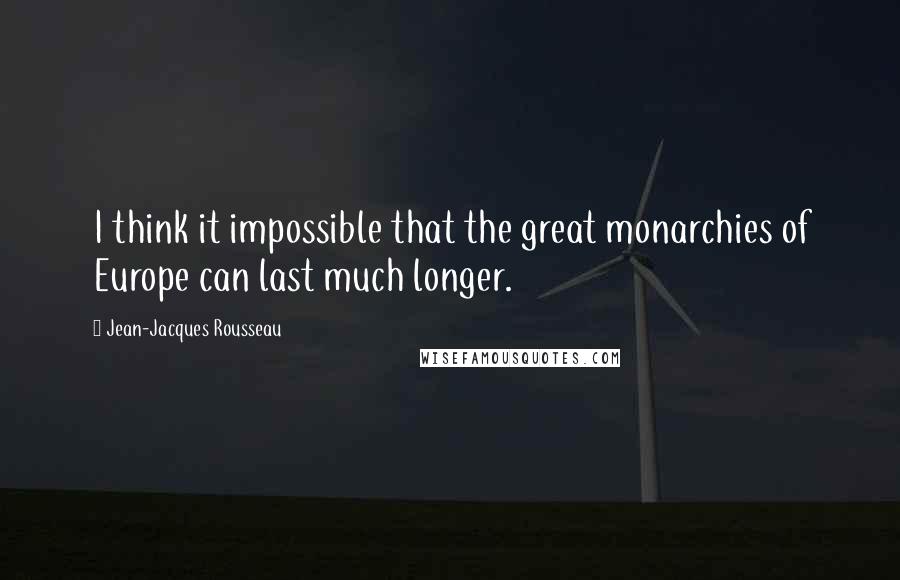 Jean-Jacques Rousseau Quotes: I think it impossible that the great monarchies of Europe can last much longer.