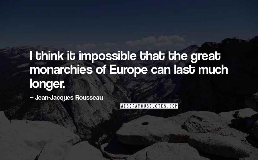 Jean-Jacques Rousseau Quotes: I think it impossible that the great monarchies of Europe can last much longer.