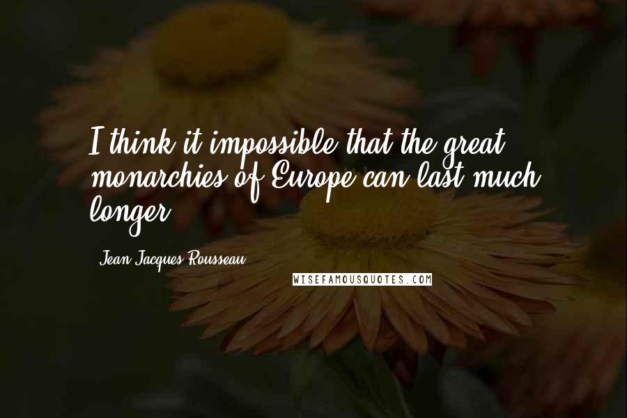 Jean-Jacques Rousseau Quotes: I think it impossible that the great monarchies of Europe can last much longer.