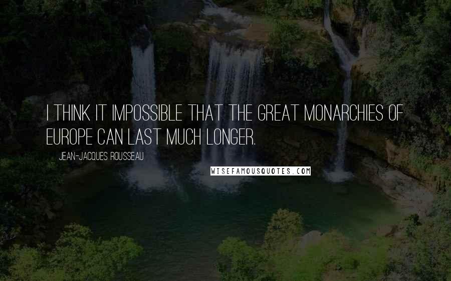 Jean-Jacques Rousseau Quotes: I think it impossible that the great monarchies of Europe can last much longer.