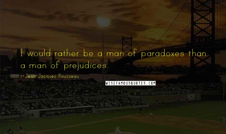 Jean-Jacques Rousseau Quotes: I would rather be a man of paradoxes than a man of prejudices.