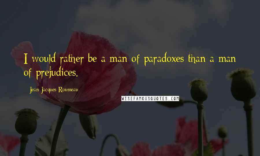 Jean-Jacques Rousseau Quotes: I would rather be a man of paradoxes than a man of prejudices.