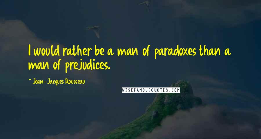 Jean-Jacques Rousseau Quotes: I would rather be a man of paradoxes than a man of prejudices.