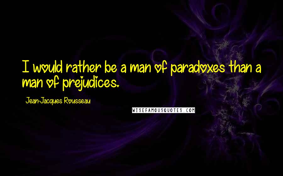 Jean-Jacques Rousseau Quotes: I would rather be a man of paradoxes than a man of prejudices.