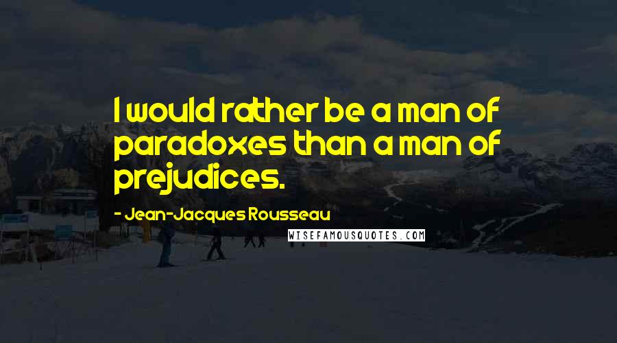 Jean-Jacques Rousseau Quotes: I would rather be a man of paradoxes than a man of prejudices.