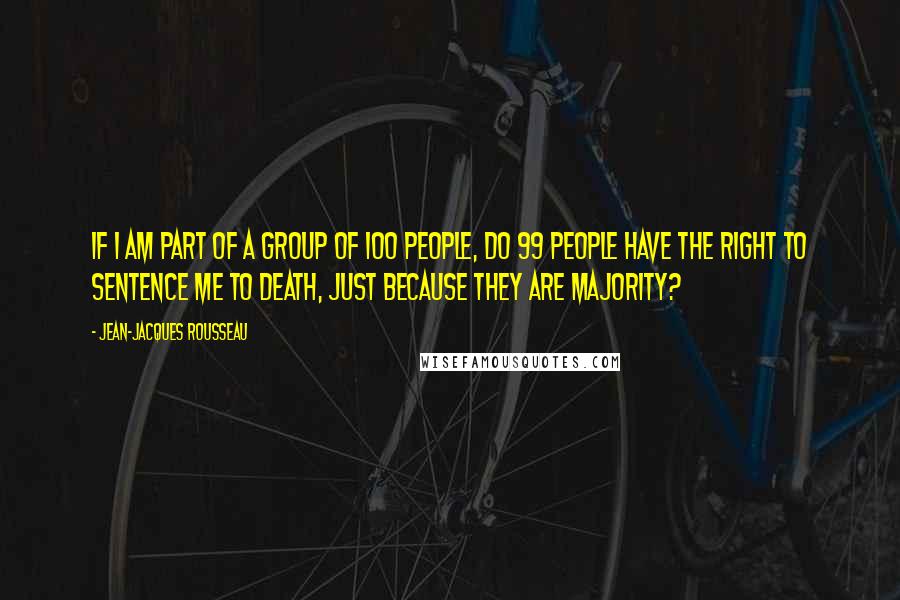 Jean-Jacques Rousseau Quotes: If I am part of a group of 100 people, do 99 people have the right to sentence me to death, just because they are majority?