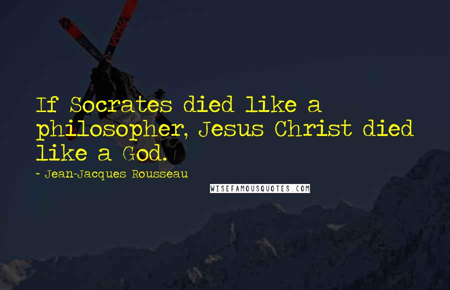 Jean-Jacques Rousseau Quotes: If Socrates died like a philosopher, Jesus Christ died like a God.