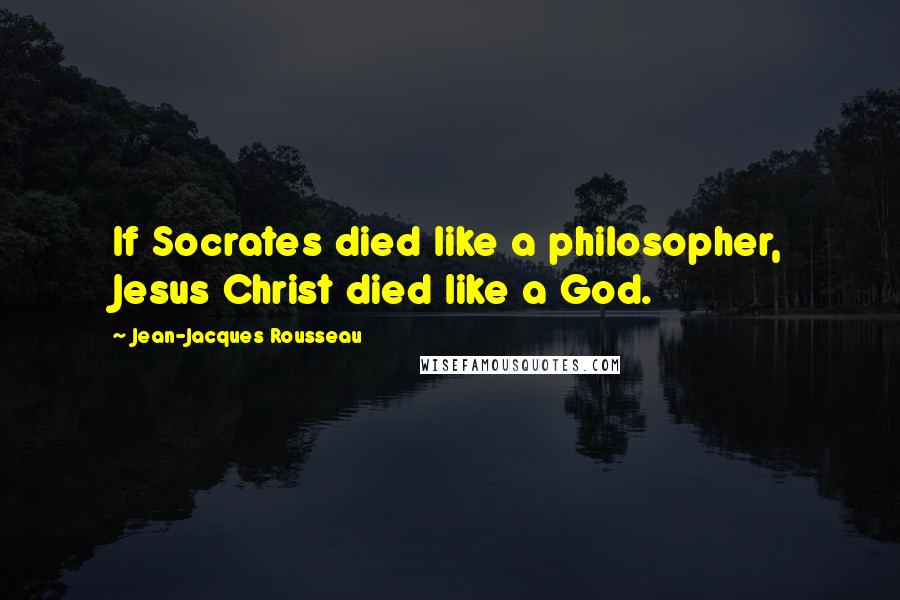 Jean-Jacques Rousseau Quotes: If Socrates died like a philosopher, Jesus Christ died like a God.