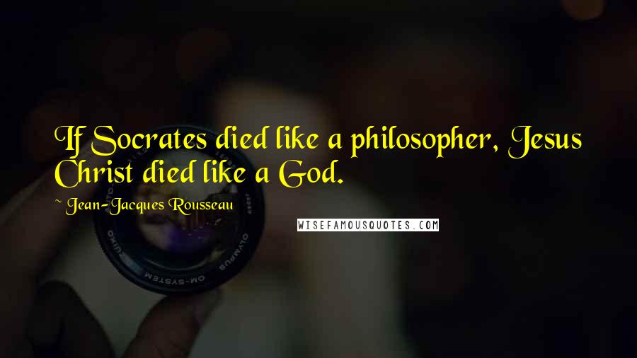 Jean-Jacques Rousseau Quotes: If Socrates died like a philosopher, Jesus Christ died like a God.