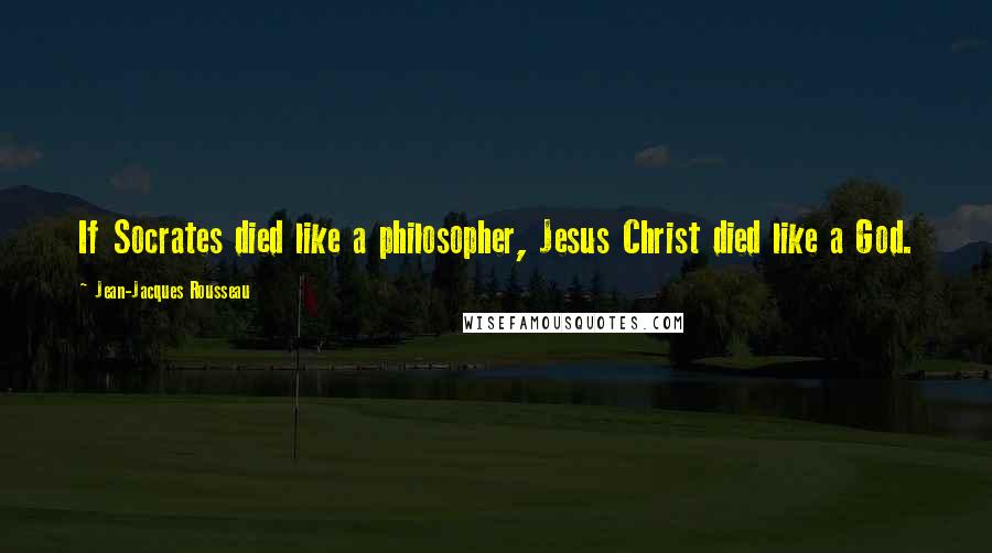 Jean-Jacques Rousseau Quotes: If Socrates died like a philosopher, Jesus Christ died like a God.