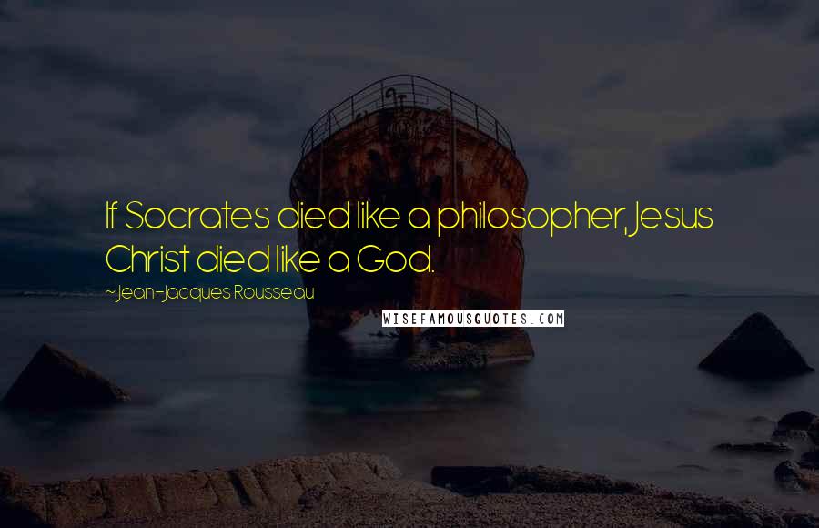 Jean-Jacques Rousseau Quotes: If Socrates died like a philosopher, Jesus Christ died like a God.