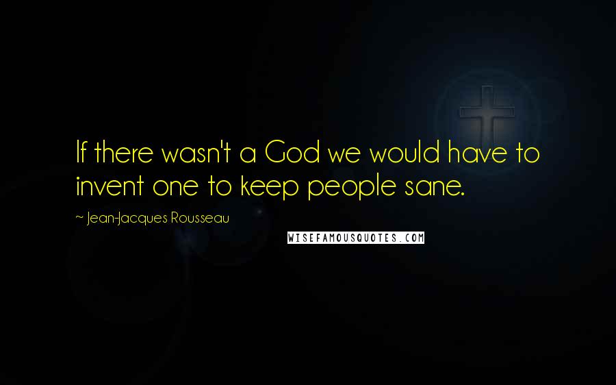 Jean-Jacques Rousseau Quotes: If there wasn't a God we would have to invent one to keep people sane.