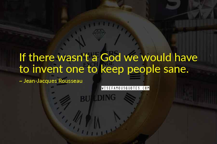 Jean-Jacques Rousseau Quotes: If there wasn't a God we would have to invent one to keep people sane.